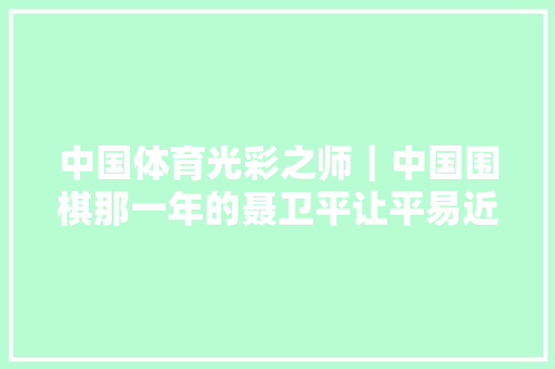 中国体育光彩之师｜中国围棋那一年的聂卫平让平易近族提气