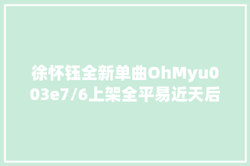 徐怀钰全新单曲OhMyu003e7/6上架全平易近天后重返歌坛