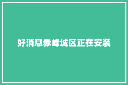 好消息赤峰城区正在安装