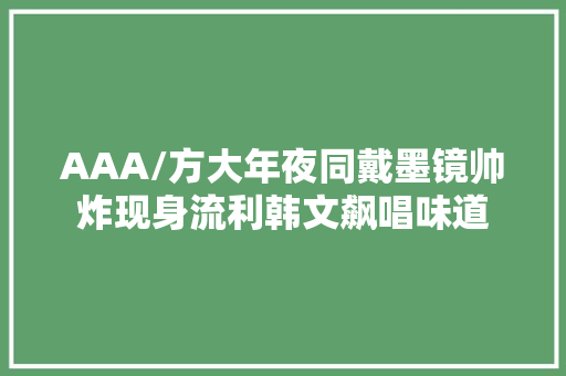AAA/方大年夜同戴墨镜帅炸现身流利韩文飙唱味道
