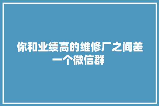 你和业绩高的维修厂之间差一个微信群 