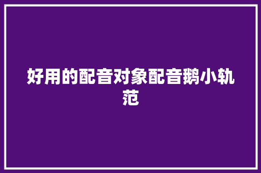 好用的配音对象配音鹅小轨范