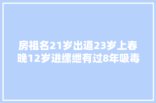 房祖名21岁出道23岁上春晚12岁进缧绁有过8年吸毒史