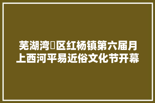 芜湖湾沚区红杨镇第六届月上西河平易近俗文化节开幕