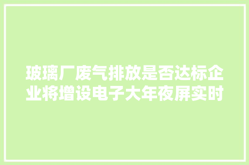 玻璃厂废气排放是否达标企业将增设电子大年夜屏实时公布监测数据