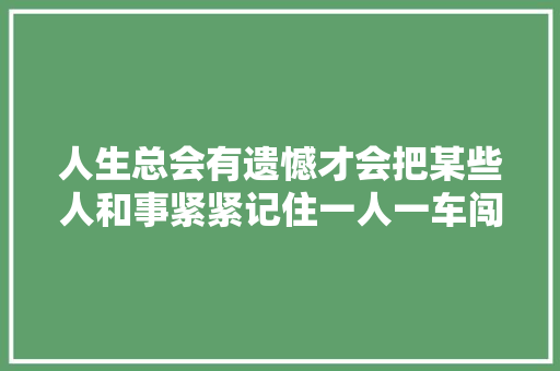 人生总会有遗憾才会把某些人和事紧紧记住一人一车闯世界 汽车知识