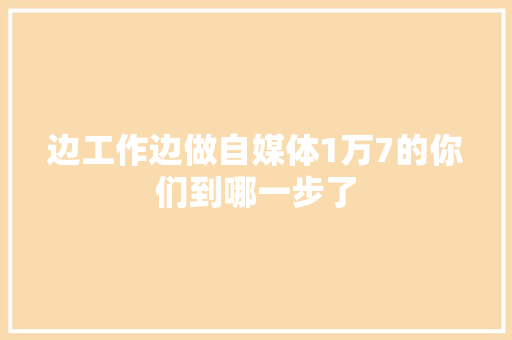 边工作边做自媒体1万7的你们到哪一步了