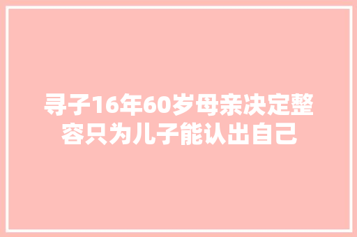 寻子16年60岁母亲决定整容只为儿子能认出自己