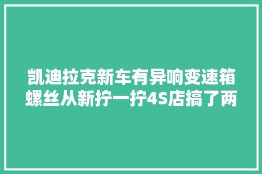 凯迪拉克新车有异响变速箱螺丝从新拧一拧4S店搞了两天