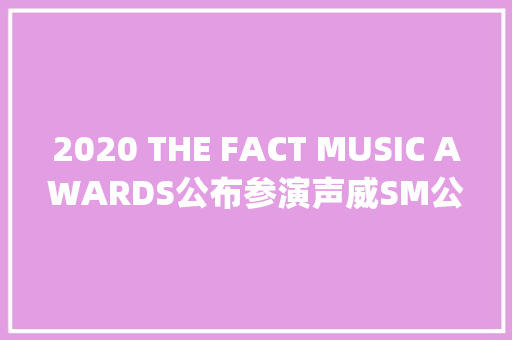 2020 THE FACT MUSIC AWARDS公布参演声威SM公开新女团aespa的第二位成员
