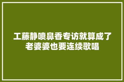 工藤静喷鼻香专访就算成了老婆婆也要连续歌唱