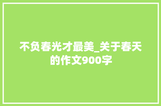 不负春光才最美_关于春天的作文900字