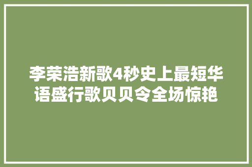 李荣浩新歌4秒史上最短华语盛行歌贝贝令全场惊艳