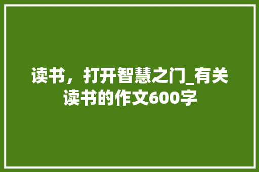 读书，打开智慧之门_有关读书的作文600字