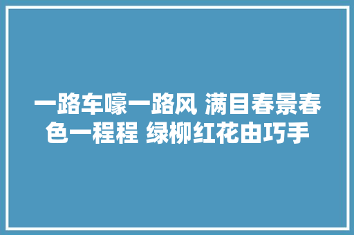 一路车嚎一路风 满目春景春色一程程 绿柳红花由巧手锦绣江山描述中