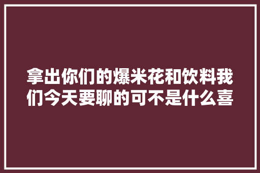 拿出你们的爆米花和饮料我们今天要聊的可不是什么喜剧