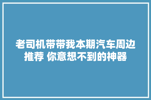 老司机带带我本期汽车周边推荐 你意想不到的神器