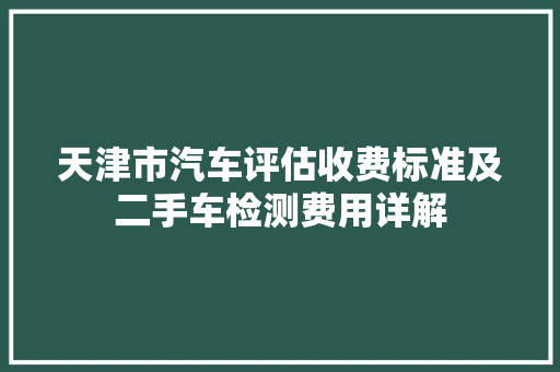 天津市汽车评估收费标准及二手车检测费用详解