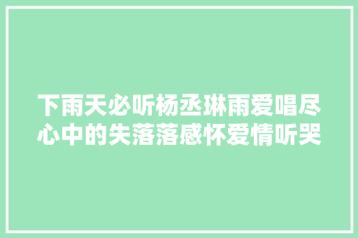 下雨天必听杨丞琳雨爱唱尽心中的失落落感怀爱情听哭了