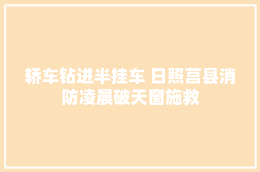 轿车钻进半挂车 日照莒县消防凌晨破天窗施救