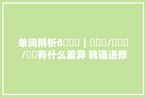 单词辨析📝｜한국어/한국말 /한글有什么差异 韩语进修