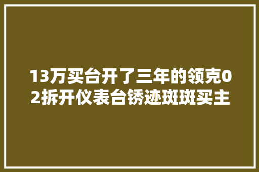 13万买台开了三年的领克02拆开仪表台锈迹斑斑买主崇奉崩塌
