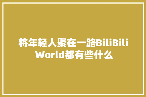 将年轻人聚在一路BiliBili World都有些什么