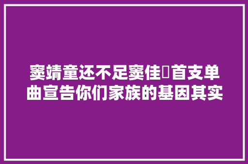 窦靖童还不足窦佳嫄首支单曲宣告你们家族的基因其实是太强