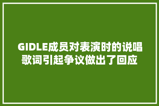 GIDLE成员对表演时的说唱歌词引起争议做出了回应