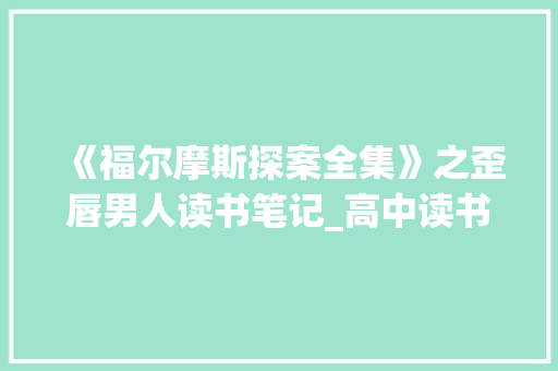 《福尔摩斯探案全集》之歪唇男人读书笔记_高中读书笔记1200字