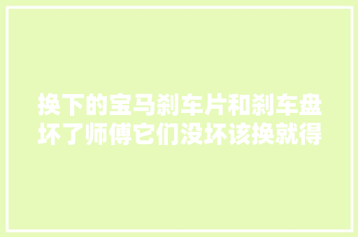 换下的宝马刹车片和刹车盘坏了师傅它们没坏该换就得换