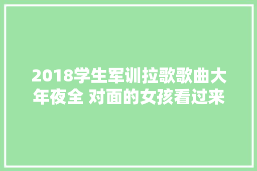 2018学生军训拉歌歌曲大年夜全 对面的女孩看过来
