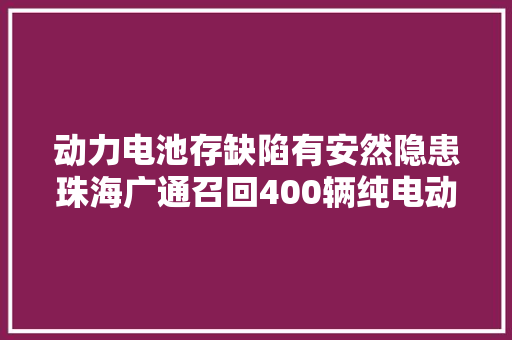 动力电池存缺陷有安然隐患珠海广通召回400辆纯电动城市客车