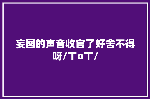 妄图的声音收官了好舍不得呀/ㄒoㄒ/