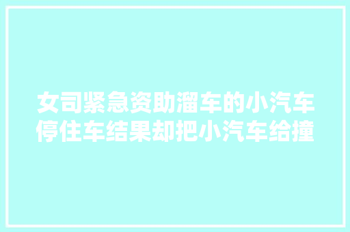 女司紧急资助溜车的小汽车停住车结果却把小汽车给撞坏了