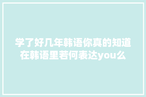 学了好几年韩语你真的知道在韩语里若何表达you么