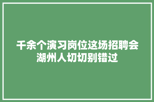 千余个演习岗位这场招聘会湖州人切切别错过