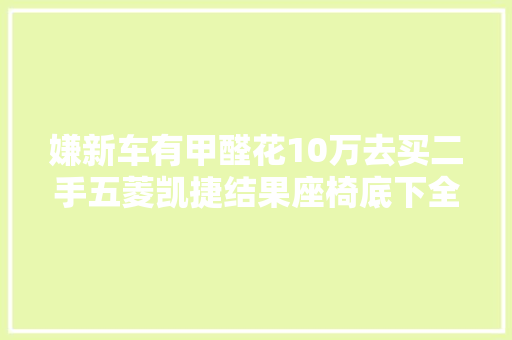 嫌新车有甲醛花10万去买二手五菱凯捷结果座椅底下全是锈