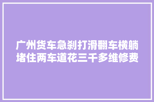 广州货车急刹打滑翻车横躺堵住两车道花三千多维修费用