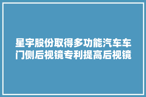 星宇股份取得多功能汽车车门侧后视镜专利提高后视镜的可视度担保行车安然性