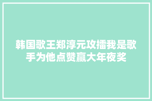 韩国歌王郑淳元攻擂我是歌手为他点赞赢大年夜奖