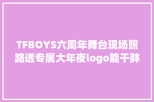 TFBOYS六周年舞台现场照路透专属大年夜logo能干胖虎提前怼私生