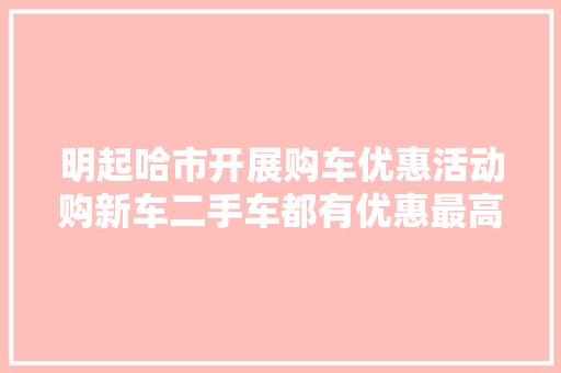 明起哈市开展购车优惠活动购新车二手车都有优惠最高补贴→
