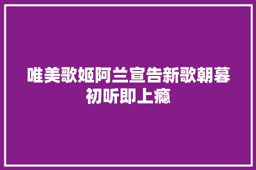 唯美歌姬阿兰宣告新歌朝暮初听即上瘾