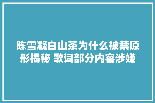 陈雪凝白山茶为什么被禁原形揭秘 歌词部分内容涉嫌抄袭被下架