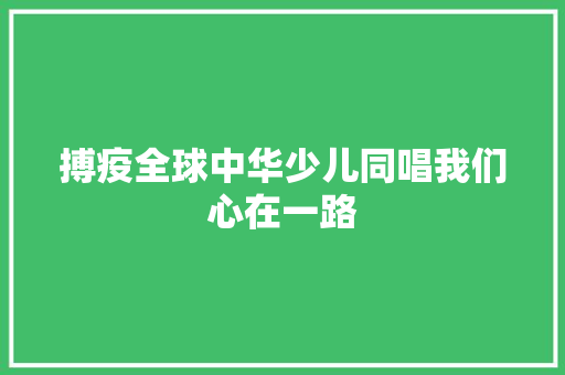 搏疫全球中华少儿同唱我们心在一路