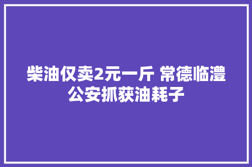 柴油仅卖2元一斤 常德临澧公安抓获油耗子