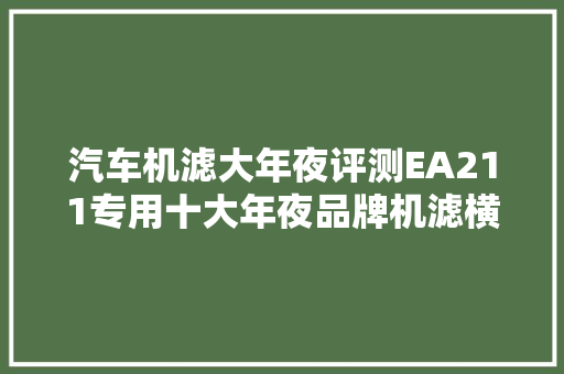 汽车机滤大年夜评测EA211专用十大年夜品牌机滤横评之表象篇