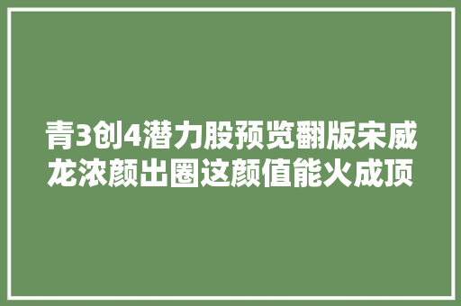 青3创4潜力股预览翻版宋威龙浓颜出圈这颜值能火成顶流吗