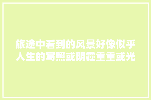 旅途中看到的风景好像似乎人生的写照或阴霾重重或光明坦荡